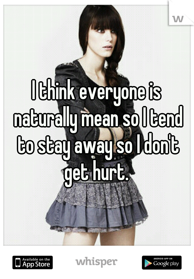 I think everyone is naturally mean so I tend to stay away so I don't get hurt. 