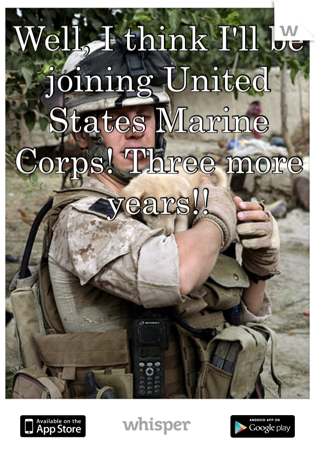 Well, I think I'll be joining United States Marine Corps! Three more years!! 