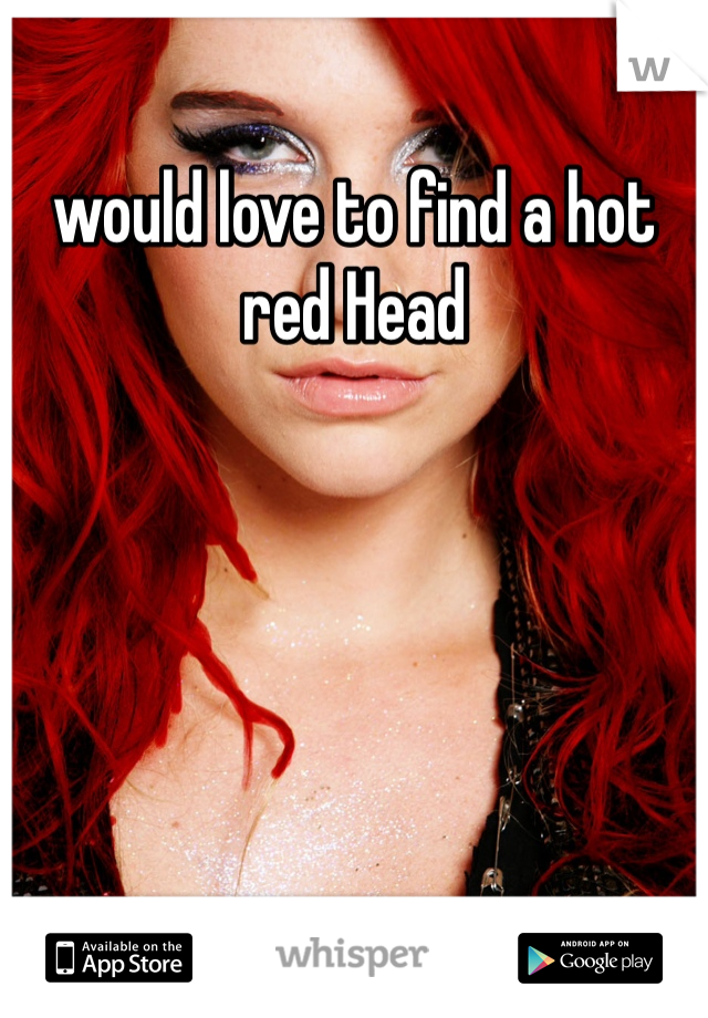 would love to find a hot red Head 