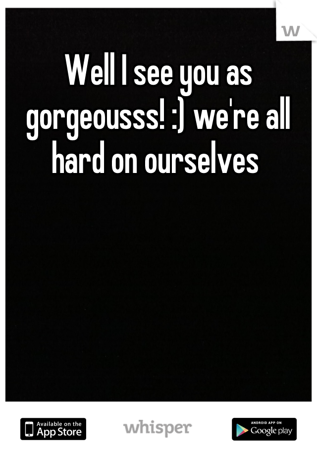 Well I see you as gorgeousss! :) we're all hard on ourselves 
