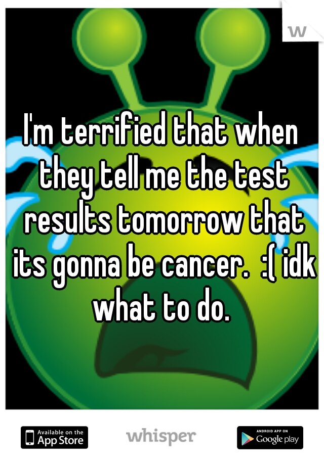 I'm terrified that when they tell me the test results tomorrow that its gonna be cancer.  :( idk what to do. 