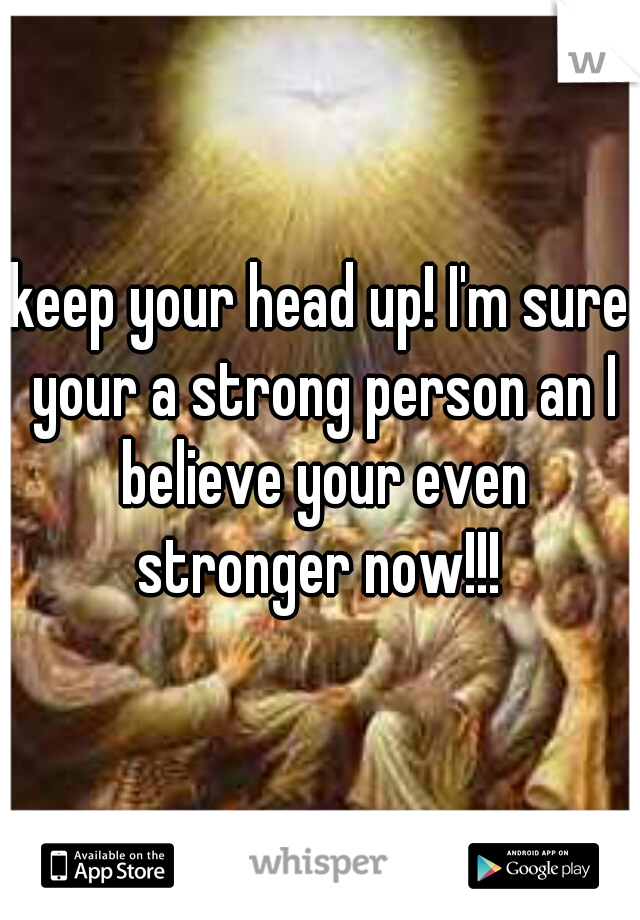 keep your head up! I'm sure your a strong person an I believe your even stronger now!!! 