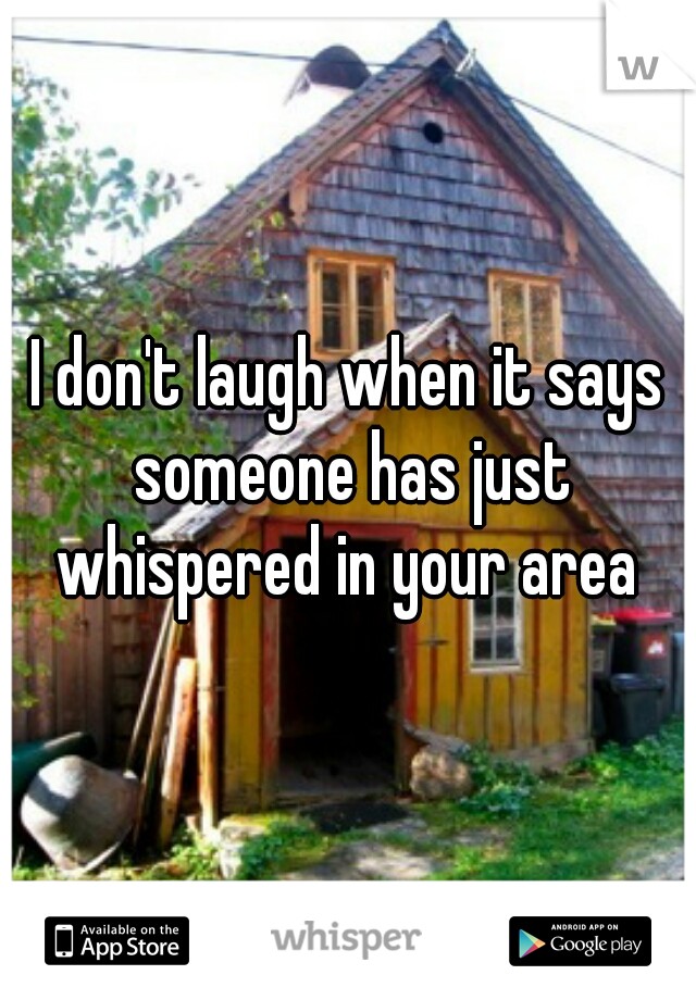 I don't laugh when it says someone has just whispered in your area 