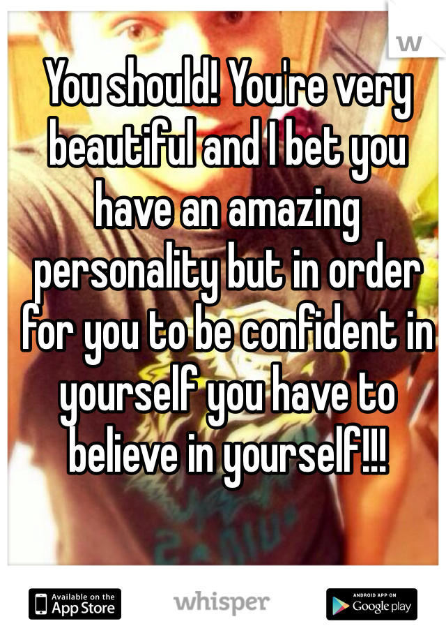 You should! You're very beautiful and I bet you have an amazing personality but in order for you to be confident in yourself you have to believe in yourself!!!