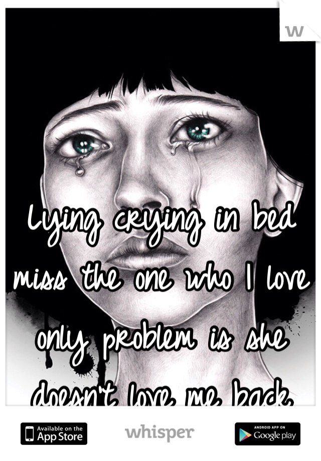 Lying crying in bed miss the one who I love only problem is she doesn't love me back