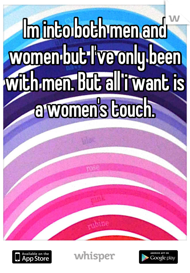 Im into both men and women but I've only been with men. But all i want is a women's touch.