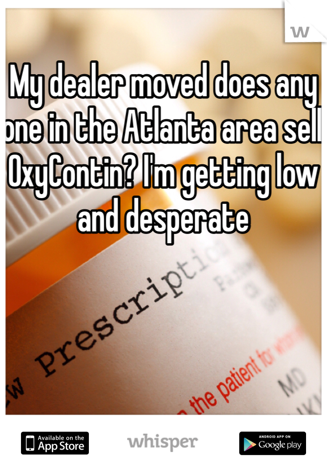 My dealer moved does any one in the Atlanta area sell OxyContin? I'm getting low and desperate 