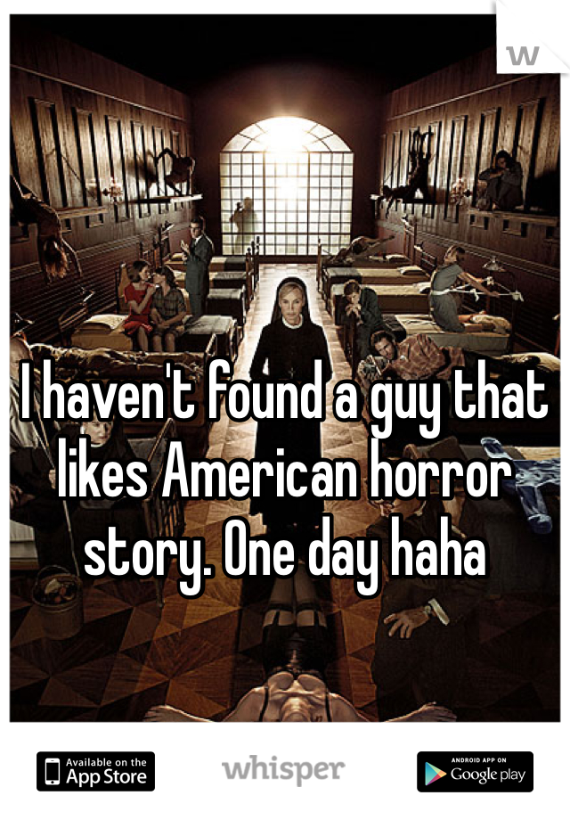 I haven't found a guy that likes American horror story. One day haha