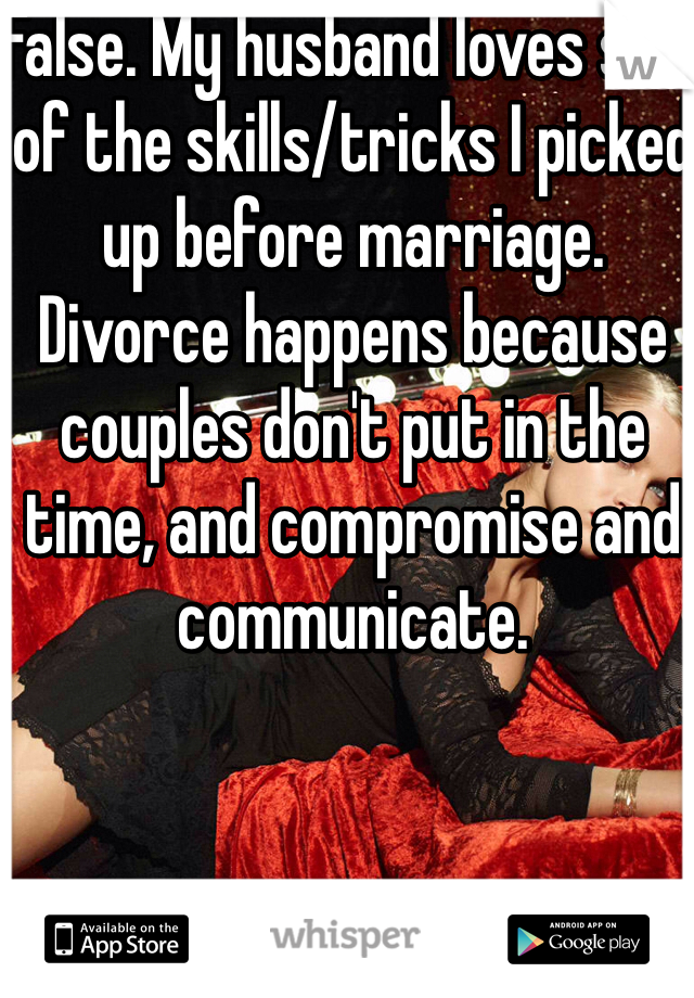 False. My husband loves so e of the skills/tricks I picked up before marriage. Divorce happens because couples don't put in the time, and compromise and communicate. 