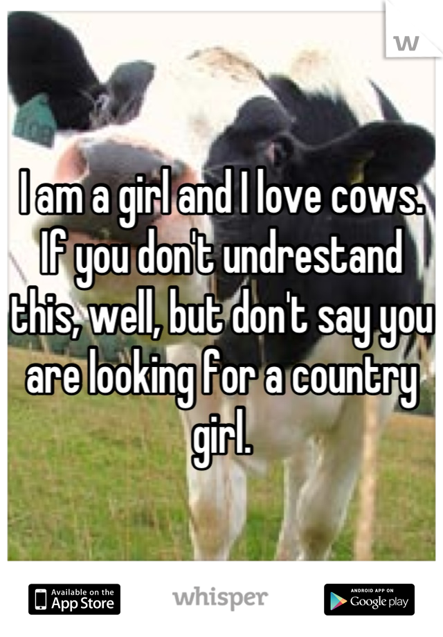 I am a girl and I love cows. If you don't undrestand this, well, but don't say you are looking for a country girl.