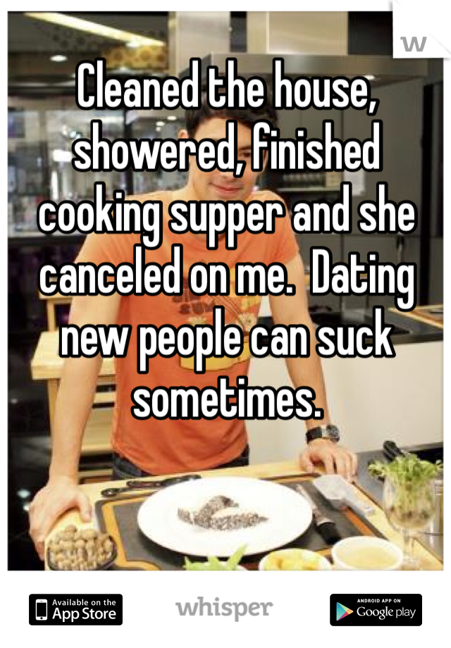 Cleaned the house, showered, finished cooking supper and she canceled on me.  Dating new people can suck sometimes.