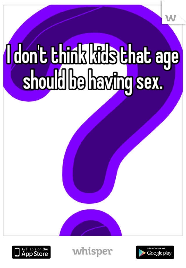 I don't think kids that age should be having sex. 