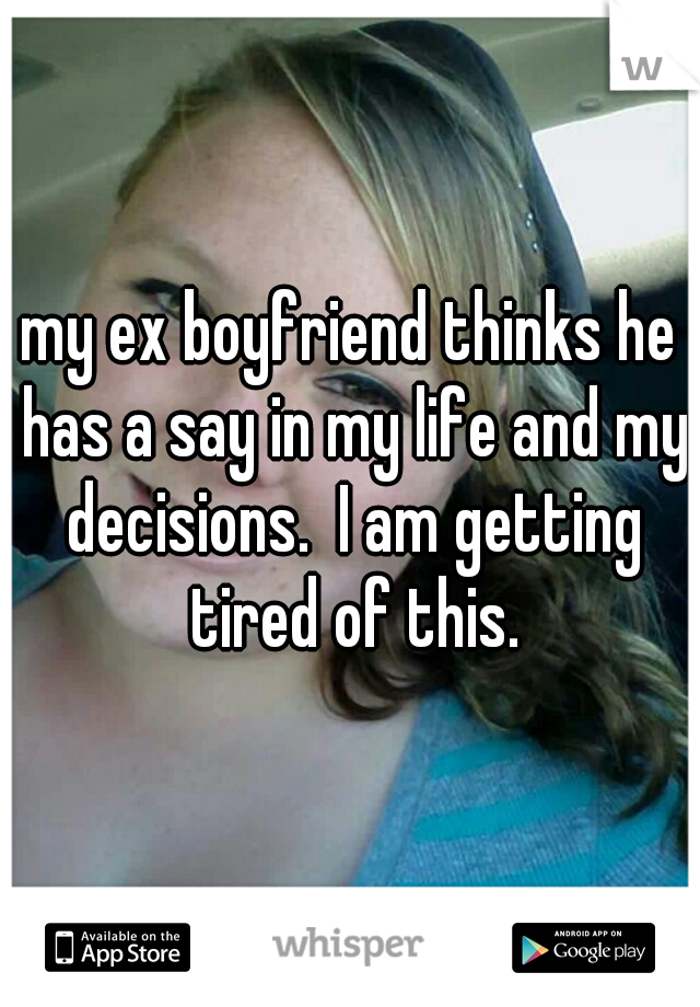 my ex boyfriend thinks he has a say in my life and my decisions.  I am getting tired of this.