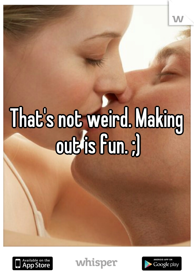 That's not weird. Making out is fun. ;)