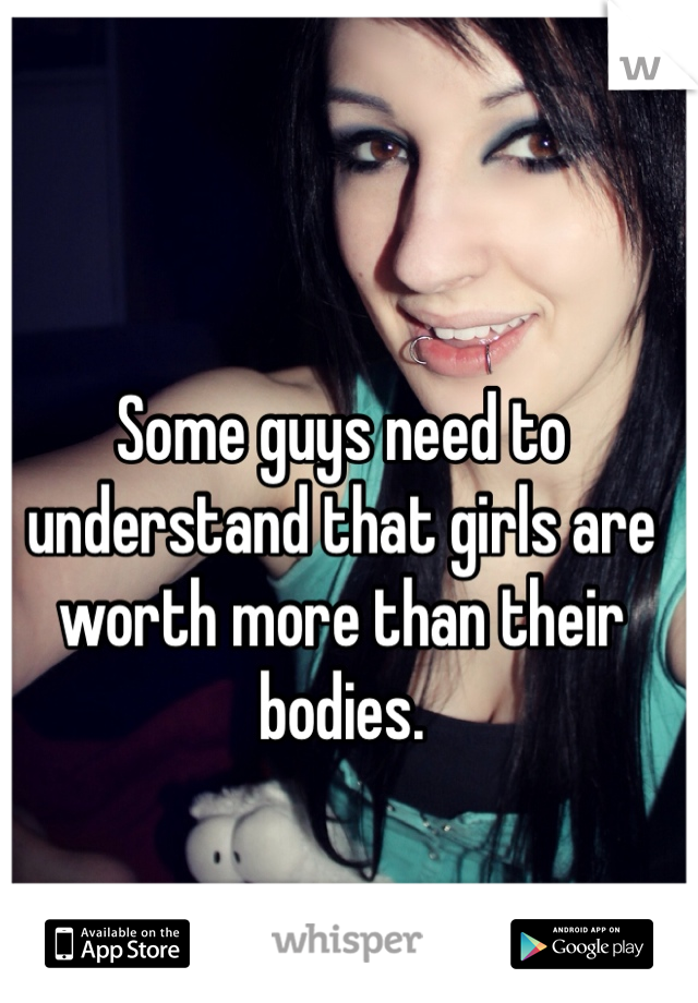Some guys need to understand that girls are worth more than their bodies. 