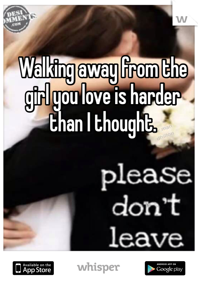 Walking away from the girl you love is harder than I thought. 