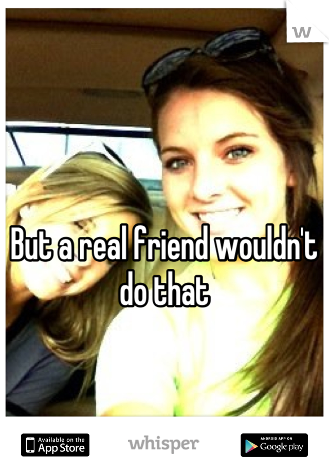 But a real friend wouldn't do that