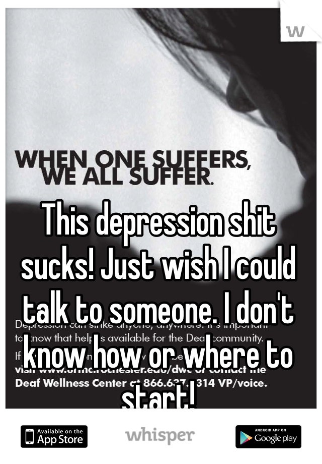 This depression shit sucks! Just wish I could talk to someone. I don't know how or where to start! 