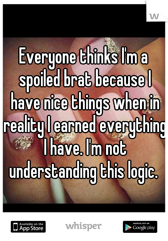 Everyone thinks I'm a spoiled brat because I have nice things when in reality I earned everything I have. I'm not understanding this logic. 