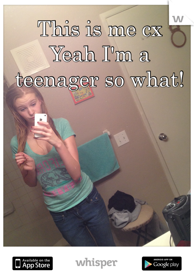 This is me cx
Yeah I'm a teenager so what! 