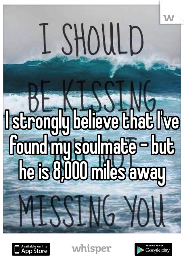 I strongly believe that I've found my soulmate - but he is 8,000 miles away