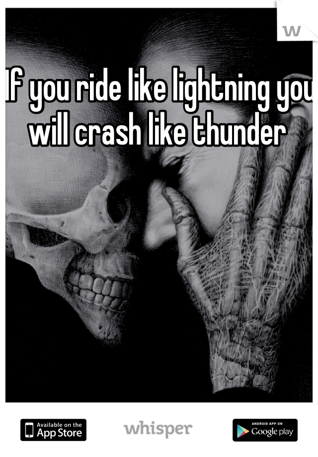 If you ride like lightning you will crash like thunder 