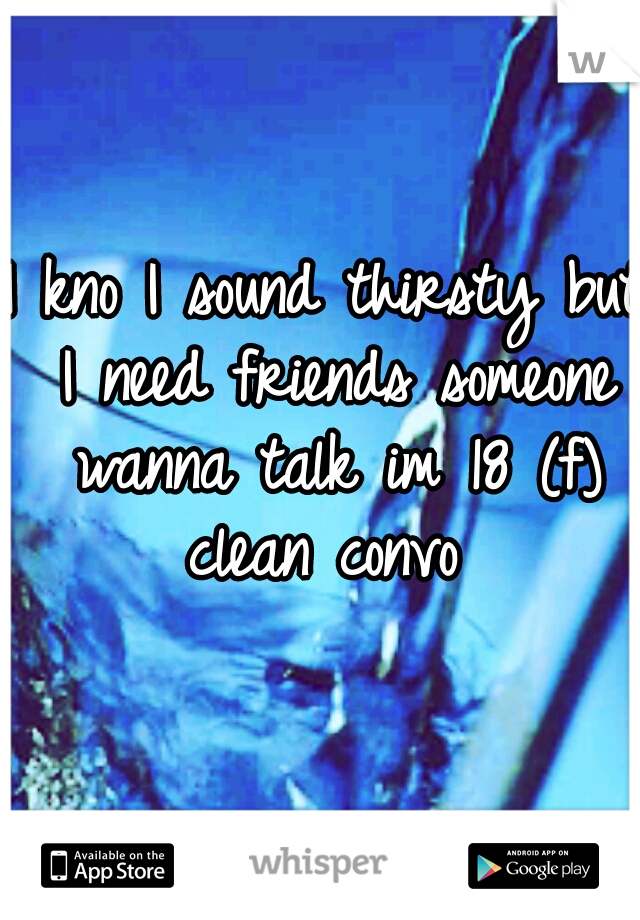 I kno I sound thirsty but I need friends someone wanna talk im 18 (f) clean convo 