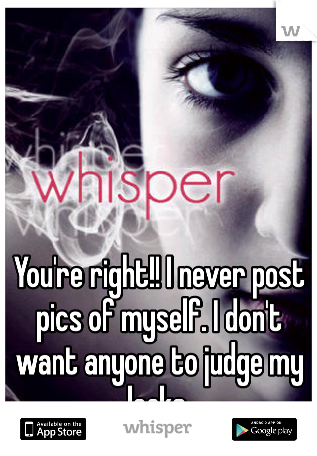 You're right!! I never post pics of myself. I don't want anyone to judge my looks.