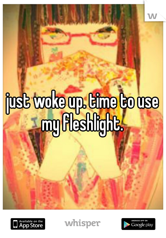 just woke up. time to use my fleshlight. 