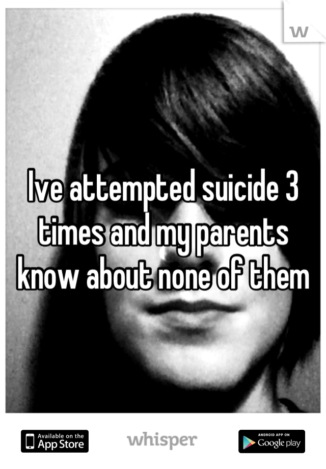 Ive attempted suicide 3 times and my parents know about none of them
