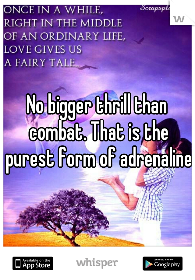 No bigger thrill than combat. That is the purest form of adrenaline