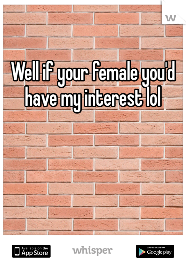 Well if your female you'd have my interest lol