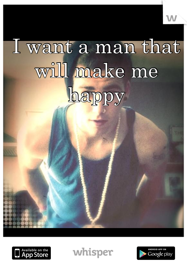 I want a man that will make me happy 