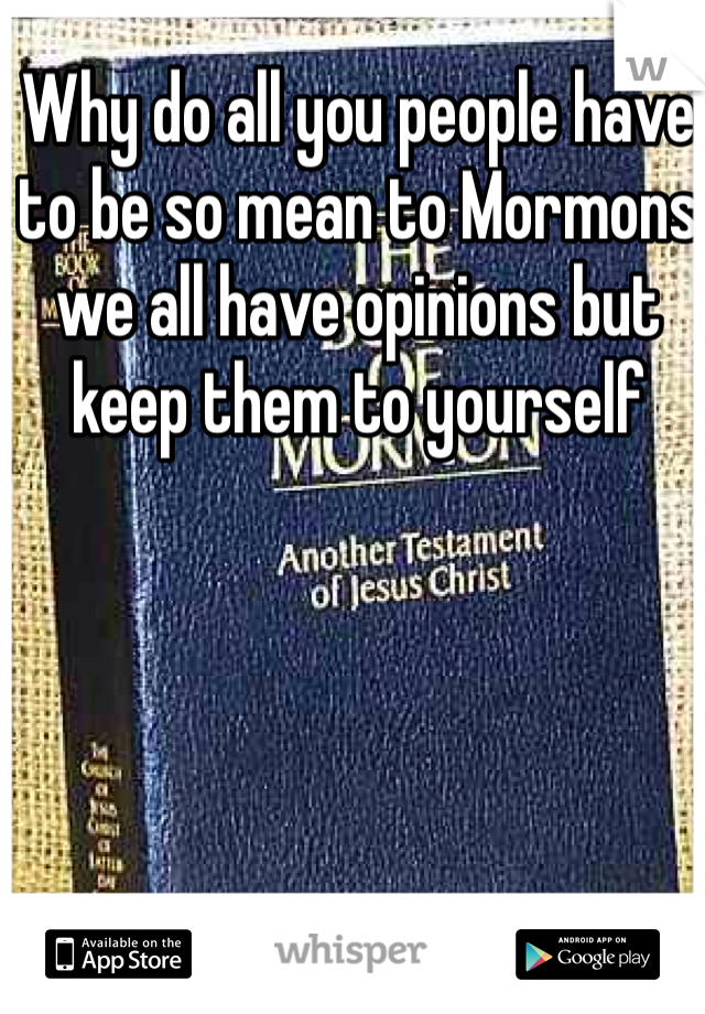 Why do all you people have to be so mean to Mormons we all have opinions but keep them to yourself 