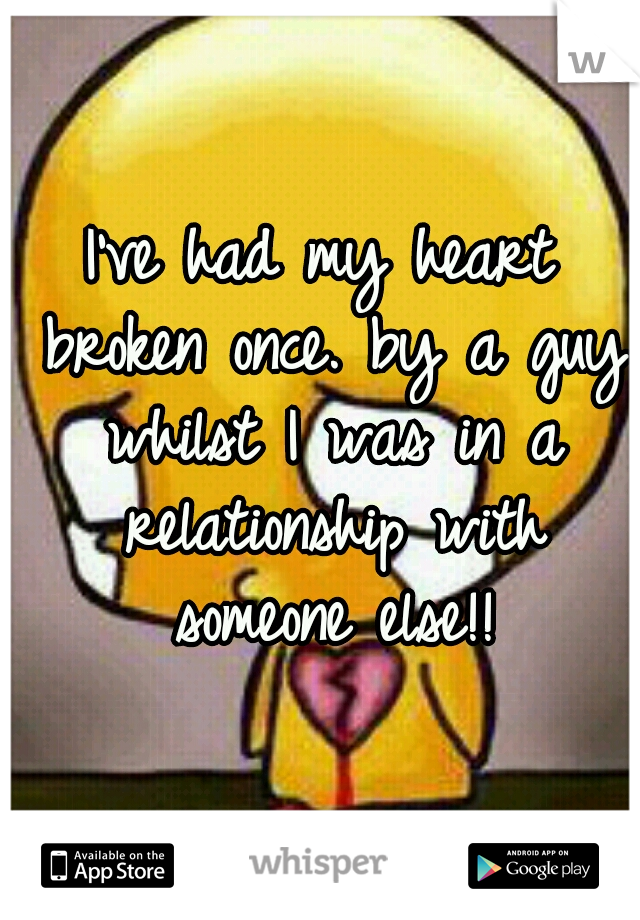 I've had my heart broken once. by a guy whilst I was in a relationship with someone else!!