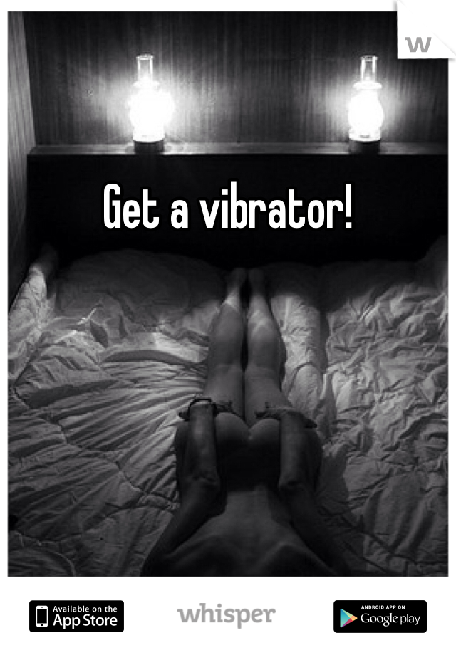 Get a vibrator!