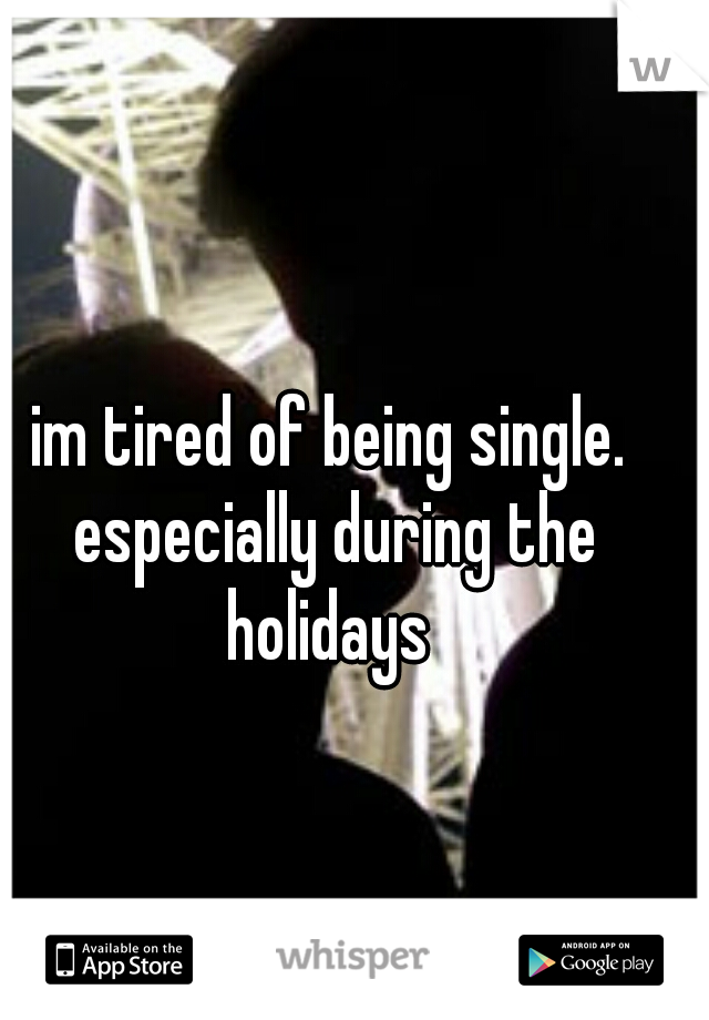 im tired of being single. especially during the holidays 