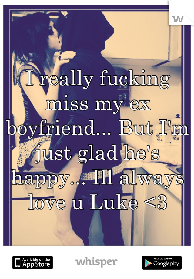 I really fucking miss my ex boyfriend... But I'm just glad he's happy... Ill always love u Luke <3