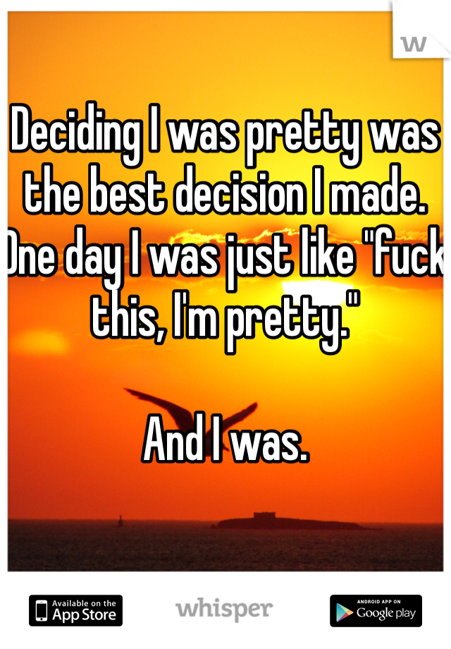 Deciding I was pretty was the best decision I made. 
One day I was just like "fuck this, I'm pretty." 

And I was.