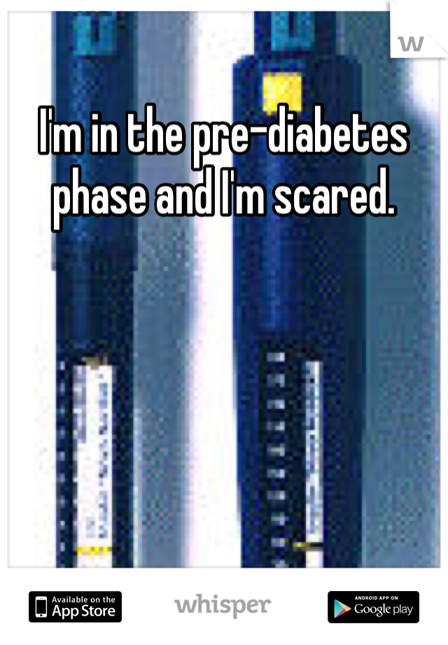 I'm in the pre-diabetes phase and I'm scared.