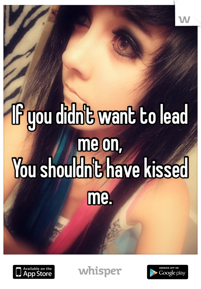 If you didn't want to lead me on,
You shouldn't have kissed me. 