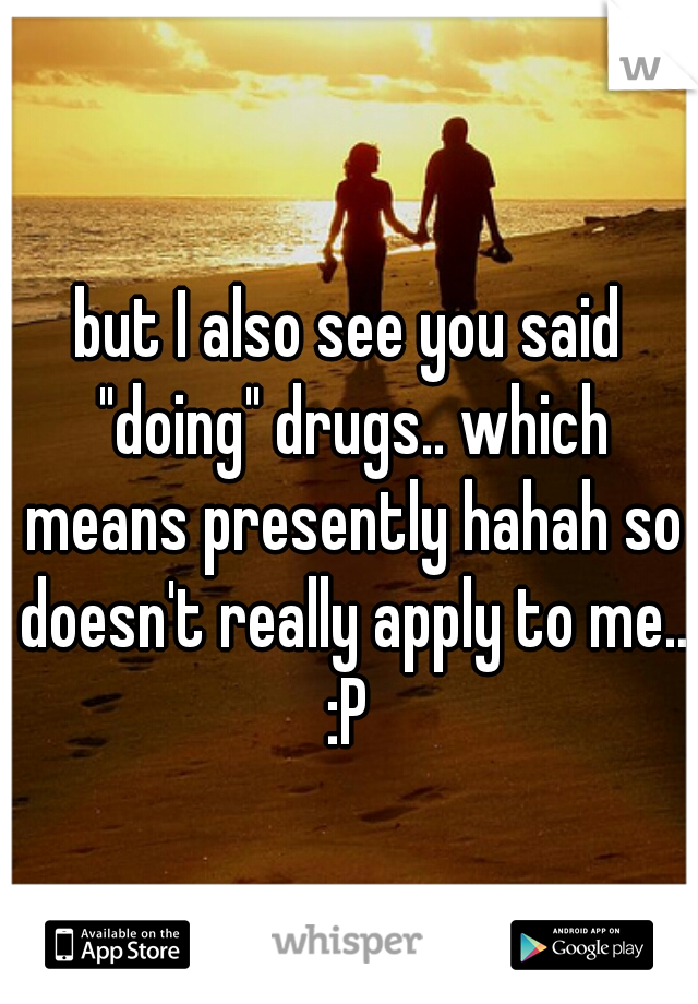 but I also see you said "doing" drugs.. which means presently hahah so doesn't really apply to me.. :P 