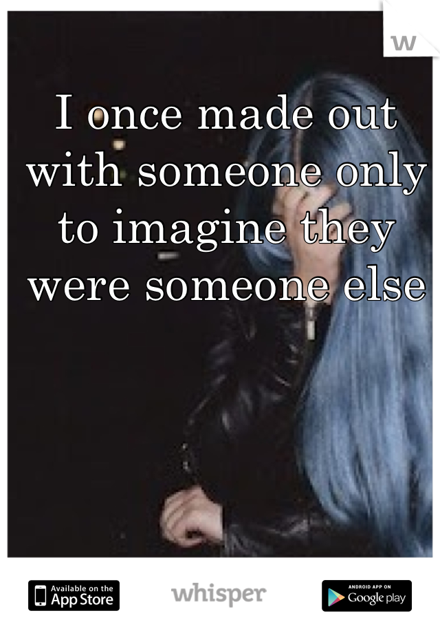 I once made out with someone only to imagine they were someone else
