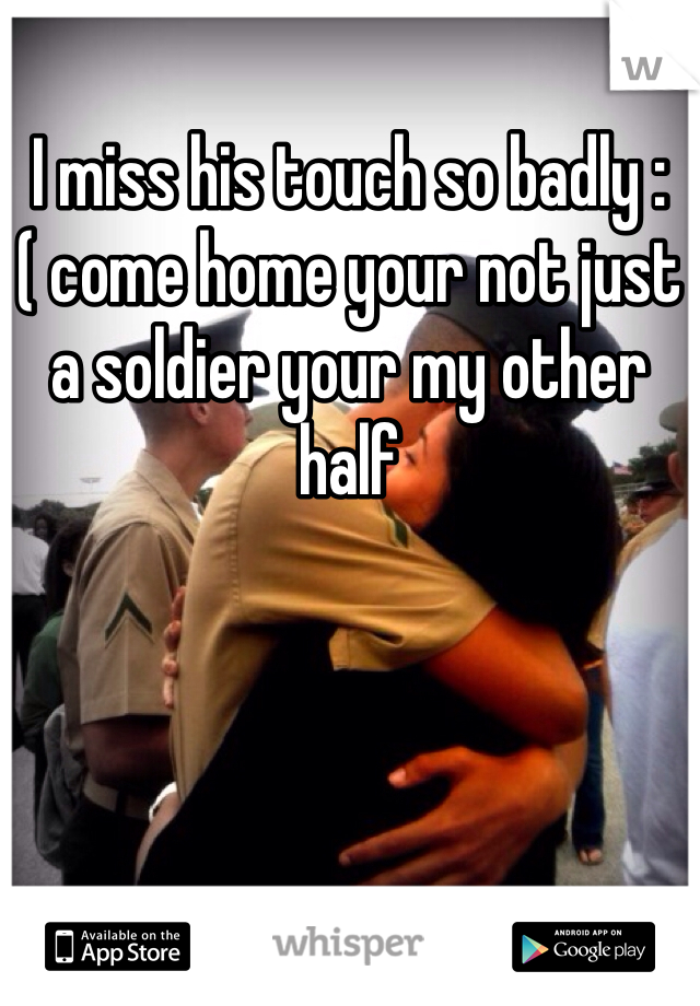 I miss his touch so badly :( come home your not just a soldier your my other half 