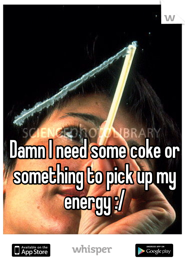 Damn I need some coke or something to pick up my energy :/