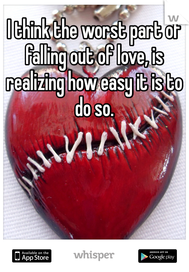 I think the worst part of falling out of love, is realizing how easy it is to do so. 