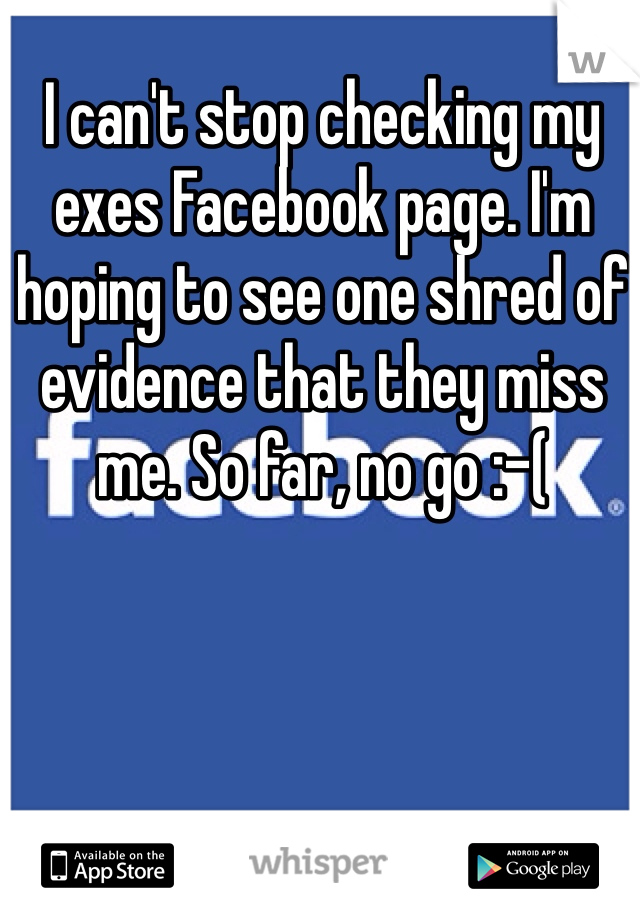 I can't stop checking my exes Facebook page. I'm hoping to see one shred of evidence that they miss me. So far, no go :-(