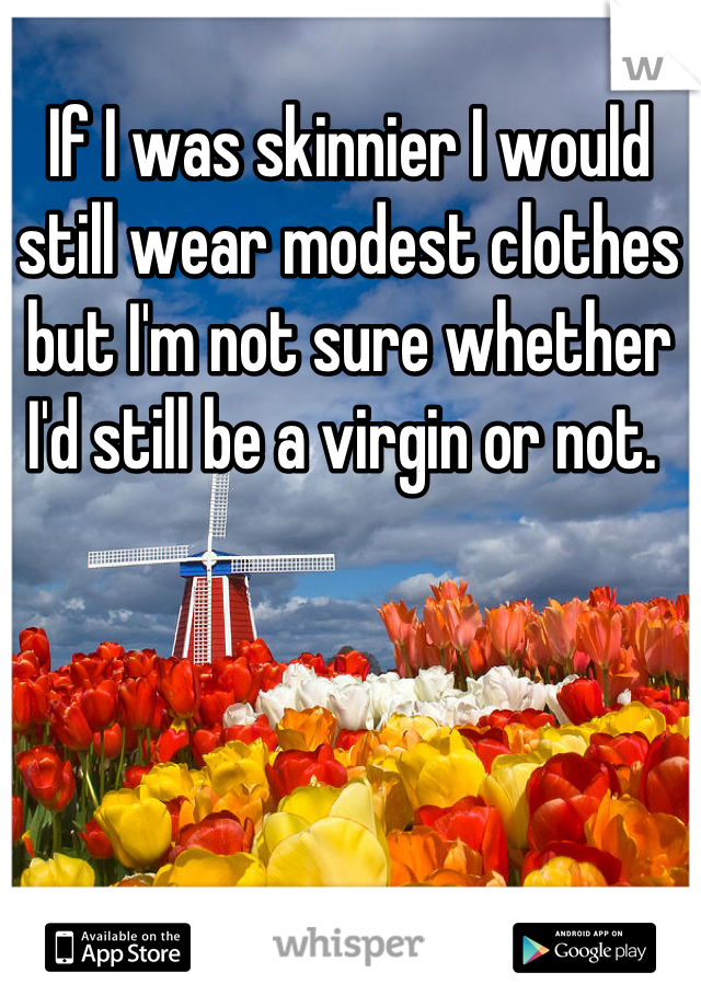 If I was skinnier I would still wear modest clothes but I'm not sure whether I'd still be a virgin or not. 