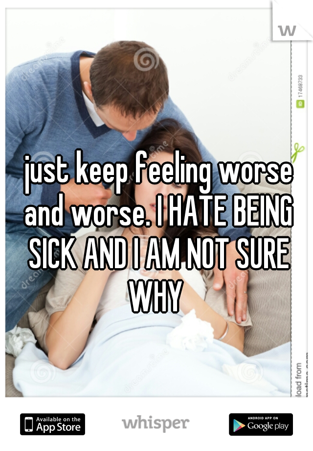  just keep feeling worse and worse. I HATE BEING SICK AND I AM NOT SURE WHY 