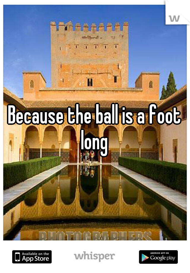 Because the ball is a foot long 